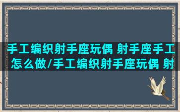 手工编织射手座玩偶 射手座手工怎么做/手工编织射手座玩偶 射手座手工怎么做-我的网站